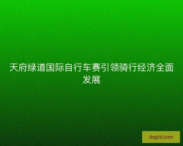 天府绿道国际自行车赛引领骑行经济全面发展