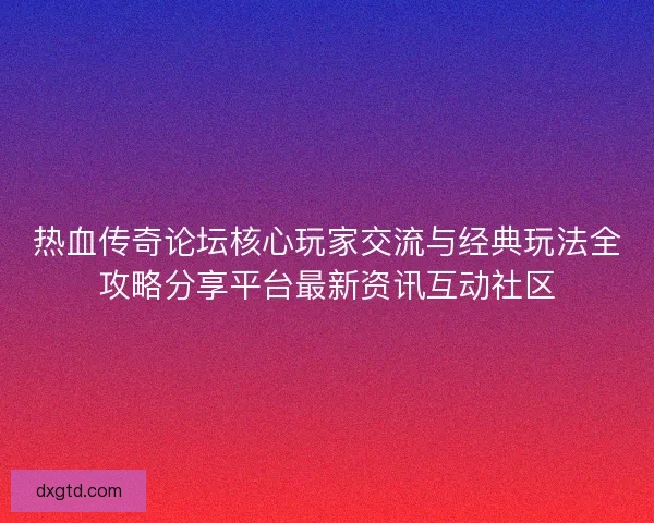 热血传奇论坛核心玩家交流与经典玩法全攻略分享平台最新资讯互动社区