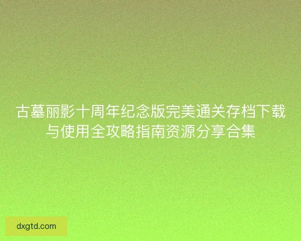 古墓丽影十周年纪念版完美通关存档下载与使用全攻略指南资源分享合集