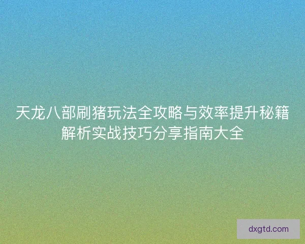 天龙八部刷猪玩法全攻略与效率提升秘籍解析实战技巧分享指南大全