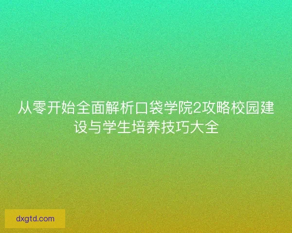 从零开始全面解析口袋学院2攻略校园建设与学生培养技巧大全