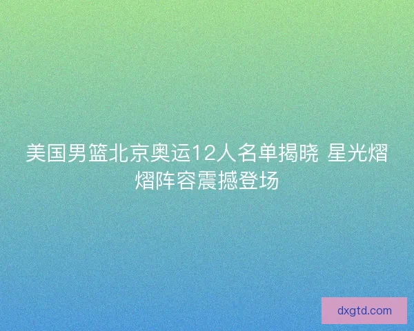 美国男篮北京奥运12人名单揭晓 星光熠熠阵容震撼登场