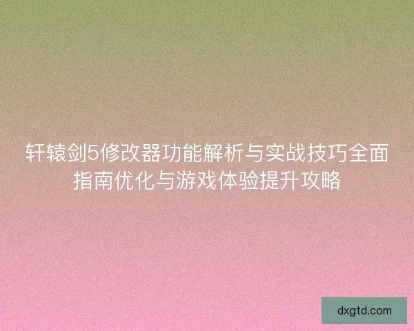 轩辕剑5修改器功能解析与实战技巧全面指南优化与游戏体验提升攻略
