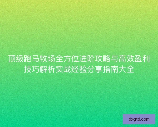 顶级跑马牧场全方位进阶攻略与高效盈利技巧解析实战经验分享指南大全 顶级跑马牧场全方位进阶攻略与高效盈利技巧解析实战经验分享指南大全