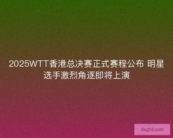 2025WTT香港总决赛正式赛程公布 明星选手激烈角逐即将上演 2025WTT香港总决赛正式赛程公布 明星选手激烈角逐即将上演