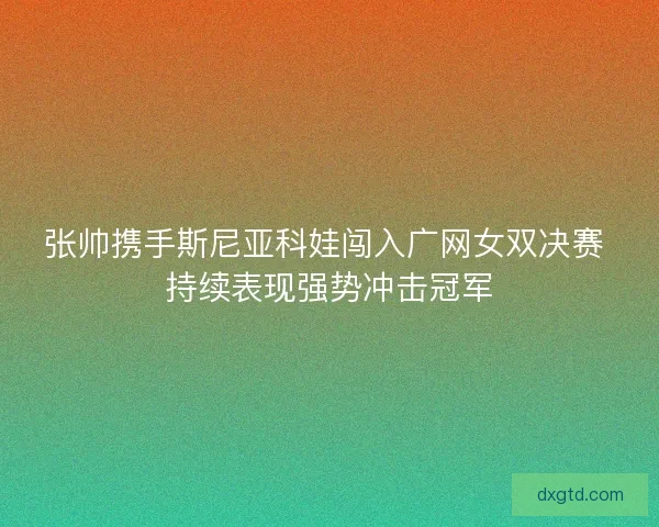 张帅携手斯尼亚科娃闯入广网女双决赛 持续表现强势冲击冠军 张帅携手斯尼亚科娃闯入广网女双决赛 持续表现强势冲击冠军