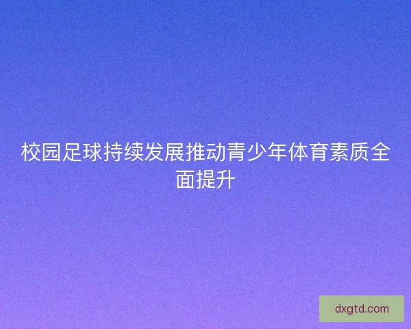 校园足球持续发展推动青少年体育素质全面提升 校园足球持续发展推动青少年体育素质全面提升