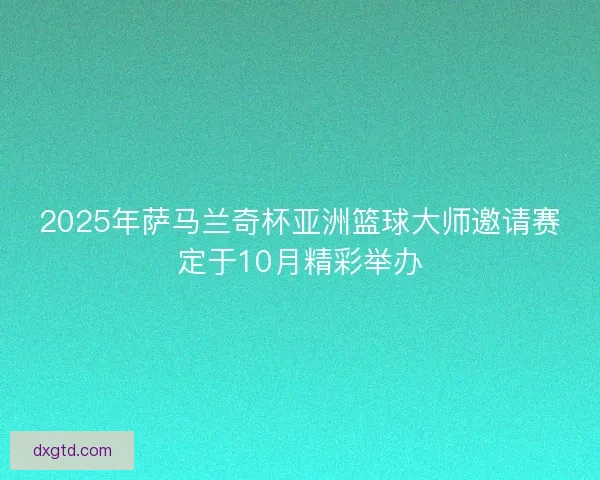 2025年萨马兰奇杯亚洲篮球大师邀请赛定于10月精彩举办