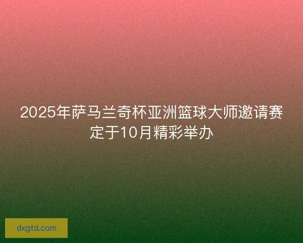 2025年萨马兰奇杯亚洲篮球大师邀请赛定于10月精彩举办 2025年萨马兰奇杯亚洲篮球大师邀请赛定于10月精彩举办