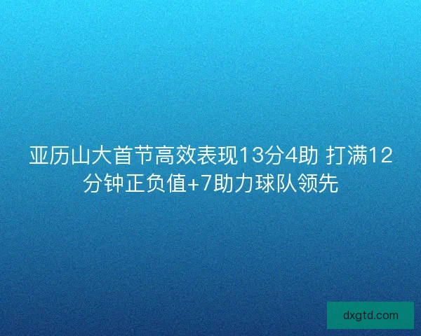 亚历山大首节高效表现13分4助 打满12分钟正负值+7助力球队领先