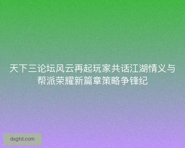 天下三论坛风云再起玩家共话江湖情义与帮派荣耀新篇章策略争锋纪 天下三论坛风云再起玩家共话江湖情义与帮派荣耀新篇章策略争锋纪