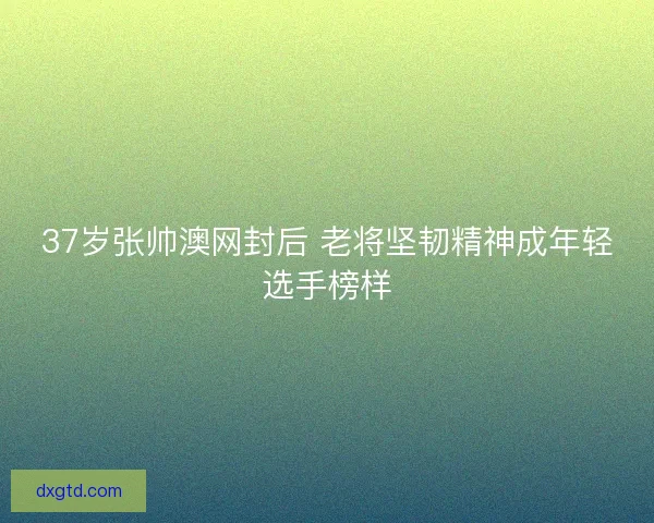 37岁张帅澳网封后 老将坚韧精神成年轻选手榜样 37岁张帅澳网封后 老将坚韧精神成年轻选手榜样