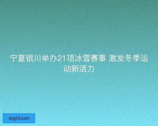 宁夏银川举办21项冰雪赛事 激发冬季运动新活力